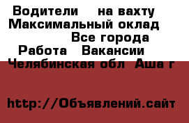 Водители BC на вахту. › Максимальный оклад ­ 79 200 - Все города Работа » Вакансии   . Челябинская обл.,Аша г.